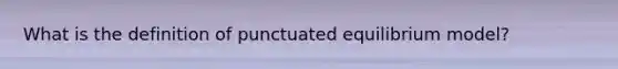 What is the definition of punctuated equilibrium model?