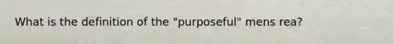 What is the definition of the "purposeful" mens rea?