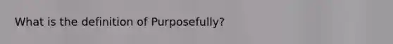 What is the definition of Purposefully?