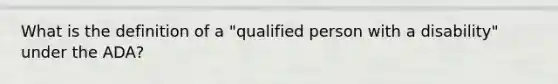 What is the definition of a "qualified person with a disability" under the ADA?