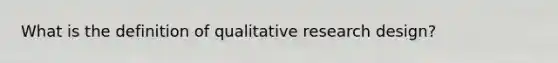 What is the definition of qualitative research design?