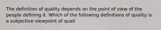 The definition of quality depends on the point of view of the people defining it. Which of the following definitions of quality is a subjective viewpoint of quali