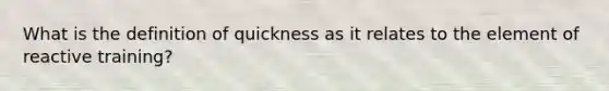 What is the definition of quickness as it relates to the element of reactive training?