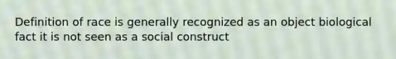 Definition of race is generally recognized as an object biological fact it is not seen as a social construct