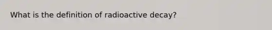 What is the definition of radioactive decay?