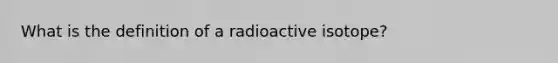 What is the definition of a radioactive isotope?