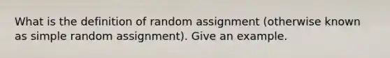 What is the definition of random assignment (otherwise known as simple random assignment). Give an example.