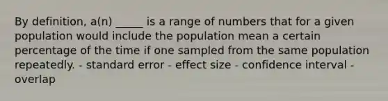 By definition, a(n) _____ is a range of numbers that for a given population would include the population mean a certain percentage of the time if one sampled from the same population repeatedly. - standard error - effect size - confidence interval - overlap