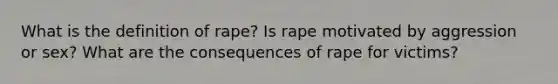 What is the definition of rape? Is rape motivated by aggression or sex? What are the consequences of rape for victims?