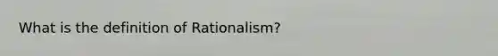 What is the definition of Rationalism?