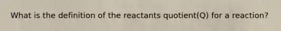 What is the definition of the reactants quotient(Q) for a reaction?