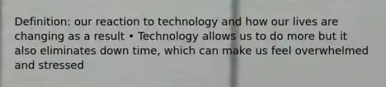 Definition: our reaction to technology and how our lives are changing as a result • Technology allows us to do more but it also eliminates down time, which can make us feel overwhelmed and stressed