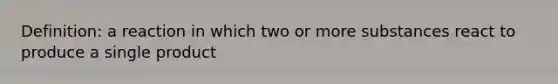 Definition: a reaction in which two or more substances react to produce a single product