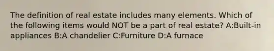 The definition of real estate includes many elements. Which of the following items would NOT be a part of real estate? A:Built-in appliances B:A chandelier C:Furniture D:A furnace