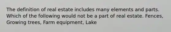 The definition of real estate includes many elements and parts. Which of the following would not be a part of real estate. Fences, Growing trees, Farm equipment, Lake