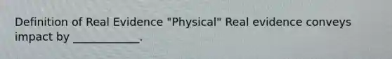 Definition of Real Evidence "Physical" Real evidence conveys impact by ____________.