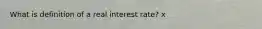 What is definition of a real interest rate? x