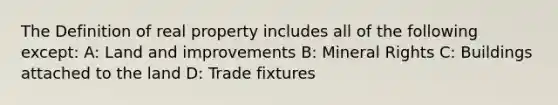 The Definition of real property includes all of the following except: A: Land and improvements B: Mineral Rights C: Buildings attached to the land D: Trade fixtures