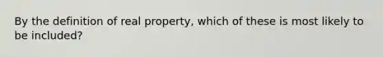 By the definition of real property, which of these is most likely to be included?