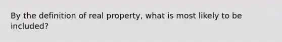 By the definition of real property, what is most likely to be included?