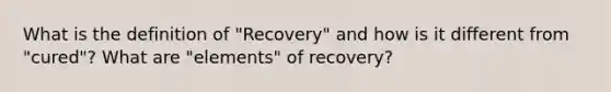 What is the definition of "Recovery" and how is it different from "cured"? What are "elements" of recovery?