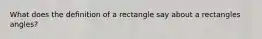 What does the definition of a rectangle say about a rectangles angles?