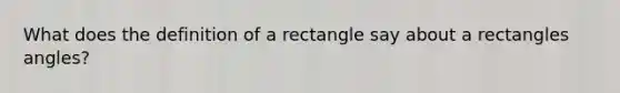 What does the definition of a rectangle say about a rectangles angles?