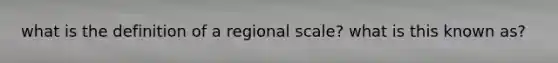 what is the definition of a regional scale? what is this known as?