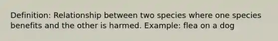 Definition: Relationship between two species where one species benefits and the other is harmed. Example: flea on a dog