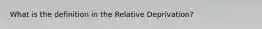 What is the definition in the Relative Deprivation?