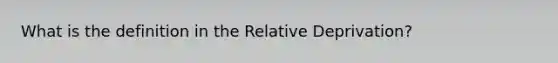 What is the definition in the Relative Deprivation?