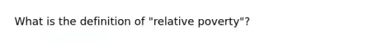 What is the definition of "relative poverty"?