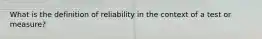 What is the definition of reliability in the context of a test or measure?