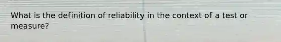 What is the definition of reliability in the context of a test or measure?