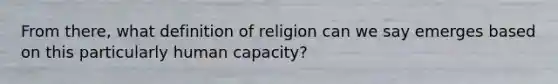 From there, what definition of religion can we say emerges based on this particularly human capacity?