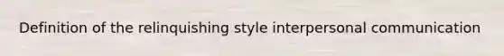 Definition of the relinquishing style interpersonal communication