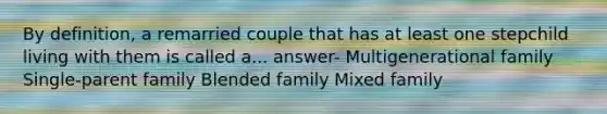 By definition, a remarried couple that has at least one stepchild living with them is called a... answer- Multigenerational family Single-parent family Blended family Mixed family