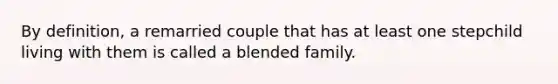 By definition, a remarried couple that has at least one stepchild living with them is called a blended family.