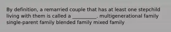 By definition, a remarried couple that has at least one stepchild living with them is called a __________. multigenerational family single-parent family blended family mixed family