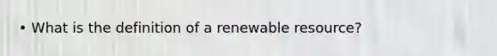 • What is the definition of a renewable resource?