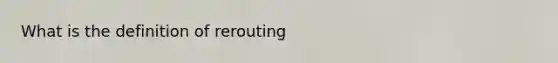 What is the definition of rerouting