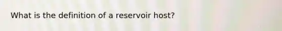 What is the definition of a reservoir host?