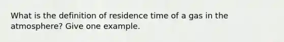 What is the definition of residence time of a gas in the atmosphere? Give one example.