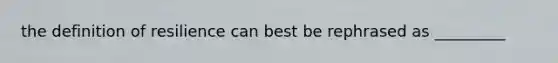 the definition of resilience can best be rephrased as _________