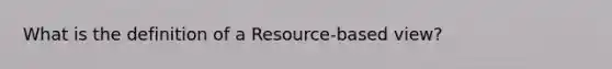 What is the definition of a Resource-based view?