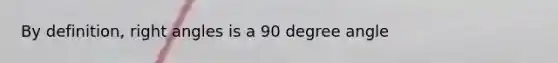 By definition, right angles is a 90 degree angle