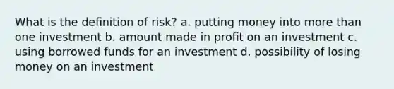 What is the definition of risk? a. putting money into more than one investment b. amount made in profit on an investment c. using borrowed funds for an investment d. possibility of losing money on an investment