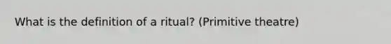 What is the definition of a ritual? (Primitive theatre)