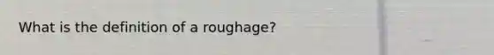 What is the definition of a roughage?