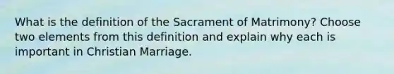 What is the definition of the Sacrament of Matrimony? Choose two elements from this definition and explain why each is important in Christian Marriage.